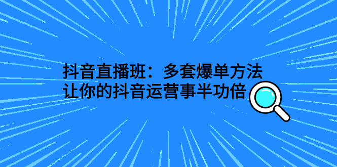 抖音直播班：多套爆单方法，让你的抖音运营事半功倍-微众资源