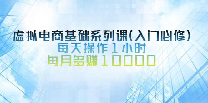 虚拟电商基础系列课（入门必修），每天操作1小时，每月多赚10000-微众资源