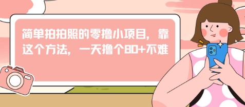 简单拍拍照的零撸小项目，靠这个方法，一天撸个80+不难-微众资源