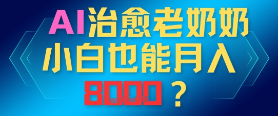 AI治愈老奶奶小白也能月入8k，适合低门槛的人群快速制作-微众资源