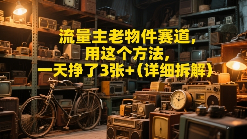 流量主老物件赛道，用这个方法，一天挣了3张+(详细拆解)-微众资源
