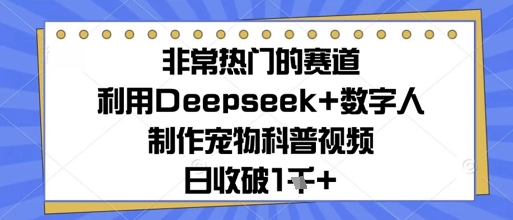 非常热门的赛道，利用Deepseek+数字人制作宠物科普视频，日收几张-微众资源