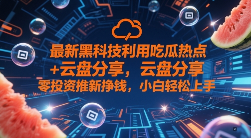最新黑科技利用吃瓜热点+云盘分享，零投资推新挣钱，小白轻松上手-微众资源