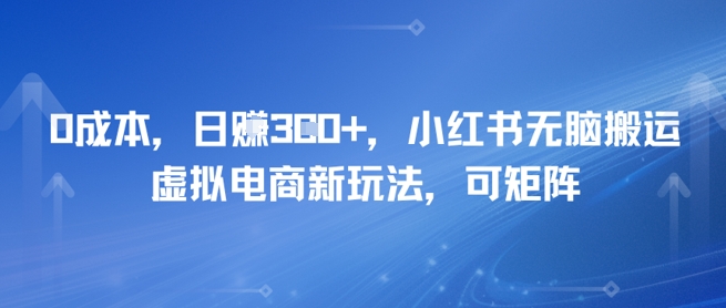 0成本，日入3张+，小红书无脑搬运，虚拟电商新玩法，可矩阵-微众资源