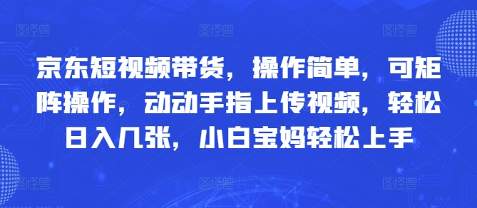 京东短视频带货，操作简单，可矩阵操作，动动手指上传视频，轻松日入几张，小白宝妈轻松上手-微众资源