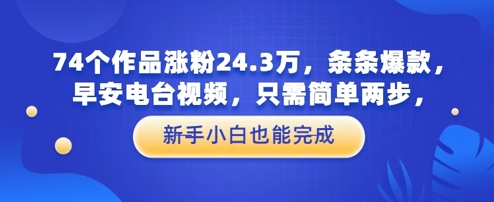 74个作品涨粉24.3W，条条爆款，早安电台视频，只需简单两步，新手小白也能完成-微众资源