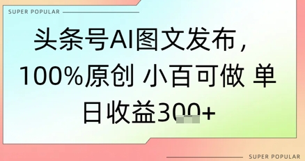 头条号AI图文发布，100%原创 小百可做，单日收益3张+-微众资源