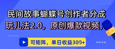 民间故事蝴蝶号创作者分成玩儿法2.0，原创爆款视频，可矩阵，单日收益3张-微众资源