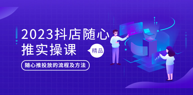 2023抖店随心推实操课，搞懂抖音小店随心推投放的流程及方法-微众资源