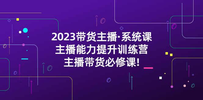 2023带货主播·系统课，主播能力提升训练营，主播带货必修课!-微众资源
