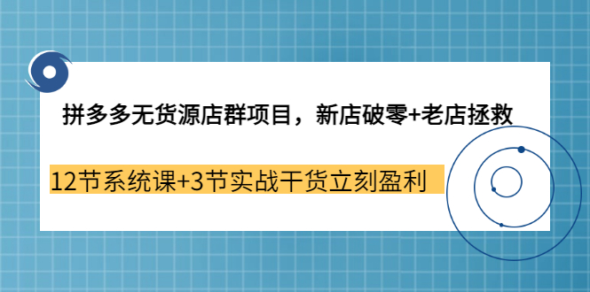 拼多多无货源店群项目，新店破零+老店拯救 12节系统课+3节实战干货立刻盈利-微众资源