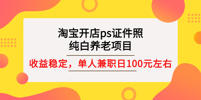 淘宝开店ps证件照，纯白养老项目，单人兼职稳定日100元 (教程+软件+素材)-微众资源