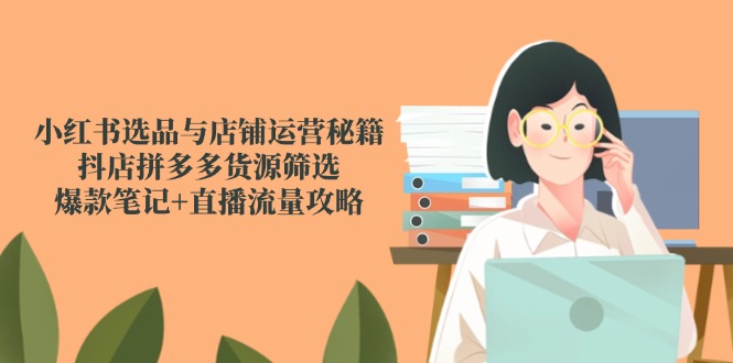 小红书选品与店铺运营秘籍，抖店拼多多货源筛选，爆款笔记+直播流量攻略-微众资源