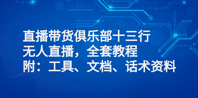 直播带货俱乐部十三行、无人直播，全套教程附：工具、文档、话术资料-微众资源