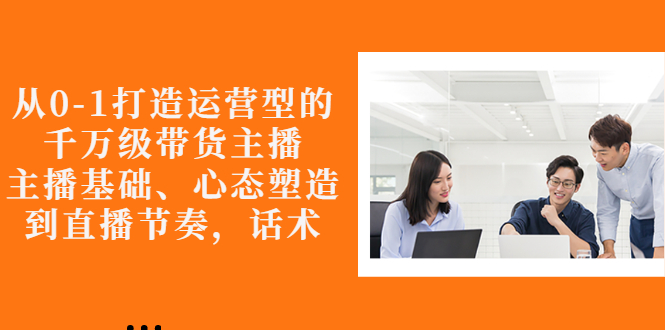 从0-1打造运营型的千万级带货主播：主播基础、心态塑造，到直播节奏，话术-微众资源