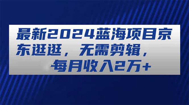 最新2024蓝海项目京东逛逛，无需剪辑，每月收入2万+-微众资源