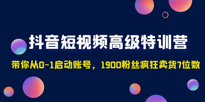 抖音短视频高级特训营：带你从0-1启动账号，1900粉丝疯狂卖货7位数-微众资源