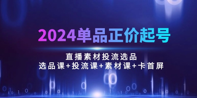 2024单品正价起号，直播素材投流选品：选品课+投流课+素材课+卡首屏/100节-微众资源