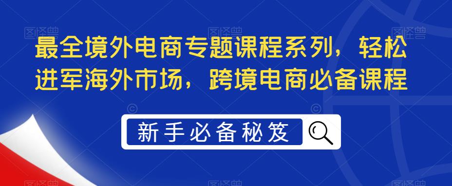 最全境外电商专题课程系列，轻松进军海外市场，跨境电商必备课程-微众资源