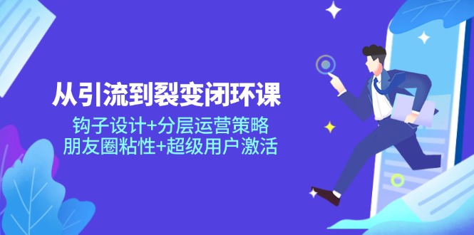 从引流到裂变闭环课：钩子设计+分层运营策略，朋友圈粘性+超级用户激活-微众资源