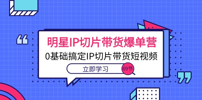 明星IP切片带货爆单营，0基础搞定IP切片带货短视频（69节课）-微众资源