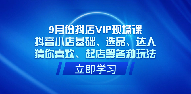 9月份抖店VIP现场课，抖音小店基础、选品、达人、猜你喜欢、起店等各种玩法-微众资源