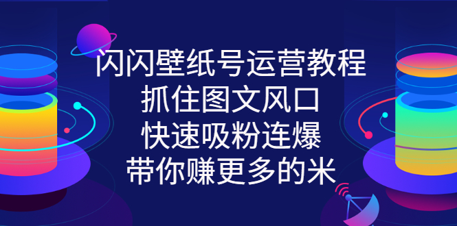 闪闪壁纸号运营教程，抓住图文风口，快速吸粉连爆，带你赚更多的米-微众资源