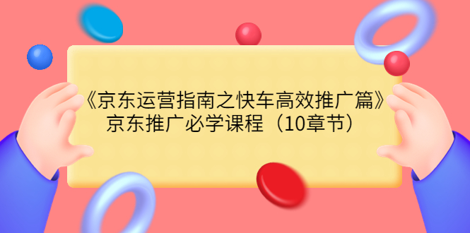 《京东运营指南之快车高效推广篇》京东推广必学课程（10章节）-微众资源