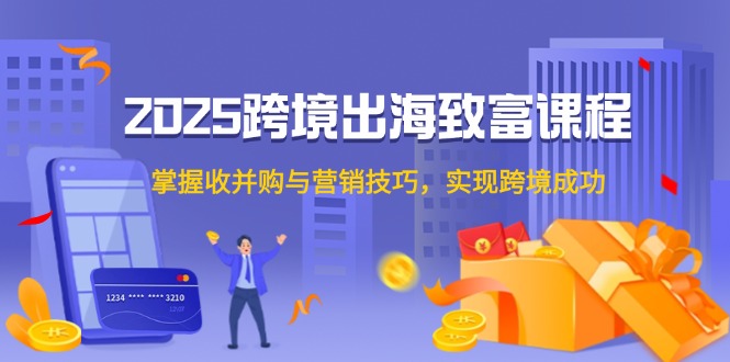 2025跨境出海致富课程，掌握收并购与营销技巧，实现跨境成功-微众资源