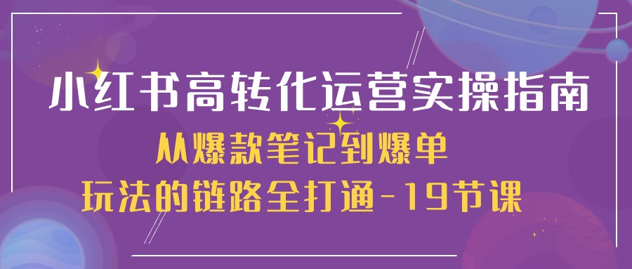 小红书-高转化运营 实操指南，从爆款笔记到爆单玩法的链路全打通-19节课-微众资源