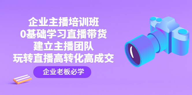 企业主播培训班：0基础学习直播带货，建立主播团队，玩转直播高转化高成交-微众资源