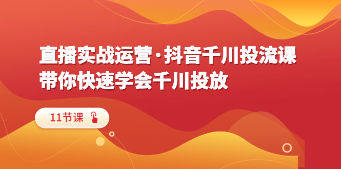 直播实战运营·抖音千川投流课，带你快速学会千川投放（11节课）-微众资源