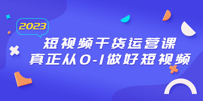 2023短视频干货·运营课，真正从0-1做好短视频（30节课）-微众资源