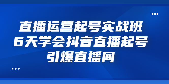 直播运营起号实战班，6天学会抖音直播起号，引爆直播间-微众资源