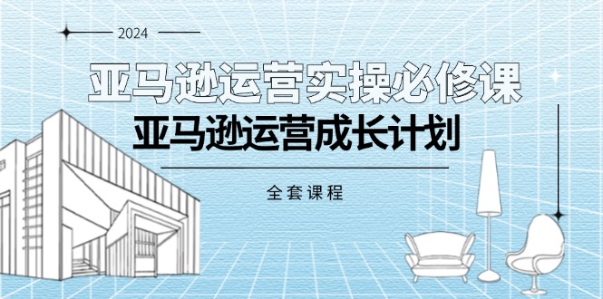 亚马逊运营实操必修课，亚马逊运营成长计划（全套课程）-微众资源