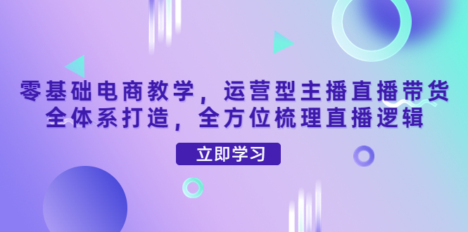 零基础电商教学，运营型主播直播带货全体系打造，全方位梳理直播逻辑-微众资源