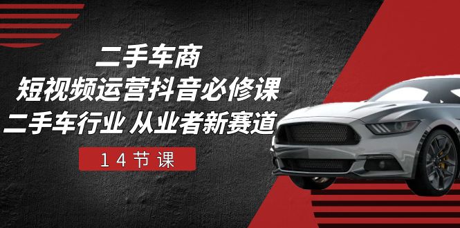 二手车商 短视频运营 抖音必修课，二手车行业 从业者新赛道（14节课）-微众资源