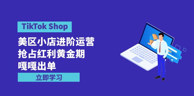 TikTok Shop-美区小店进阶运营，抢占红利黄金期 嘎嘎出单（7节课）-微众资源