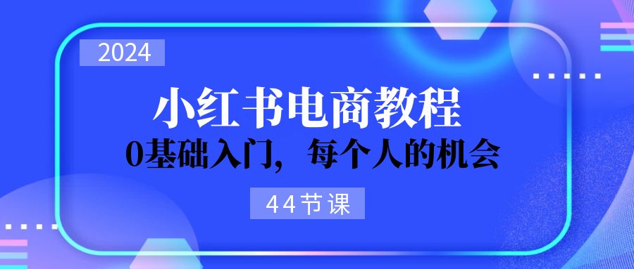 2024从0-1学习小红书电商，0基础入门，每个人的机会（44节）-微众资源