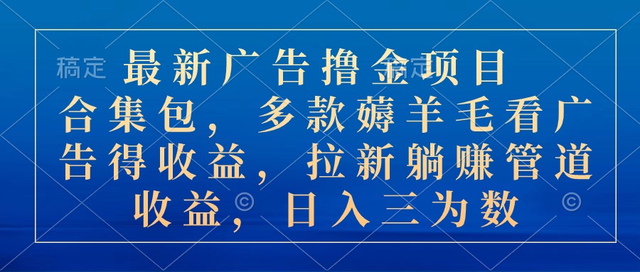 最新广告撸金项目合集包，多款薅羊毛看广告收益 拉新管道收益，日入三为数-微众资源