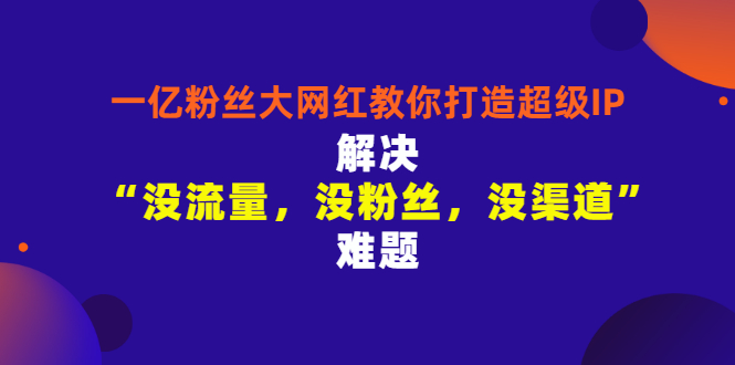 一亿粉丝大网红教你打造超级IP：解决“没流量，没粉丝，没渠道”难题-微众资源