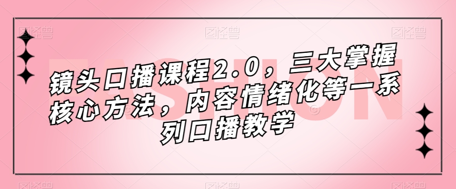 镜头-口播课程2.0，三大掌握核心方法，内容情绪化等一系列口播教学-微众资源