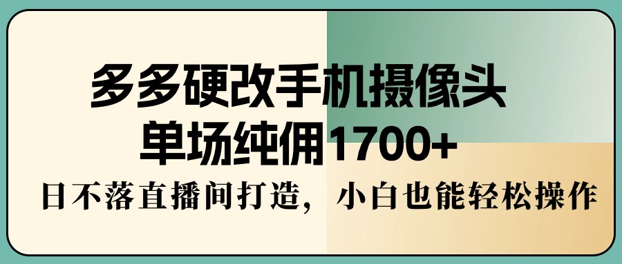 多多硬改手机摄像头，单场纯佣1700+，日不落直播间打造，小白也能轻松操作-微众资源