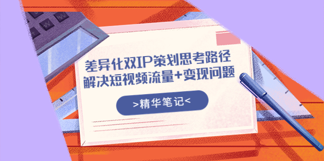 差异化双IP策划思考路径，解决短视频流量+变现问题（精华笔记）-微众资源