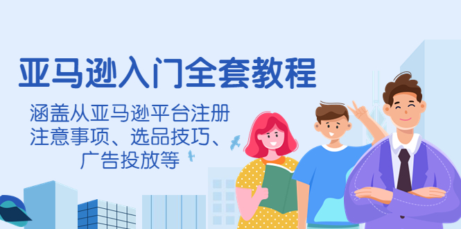 亚马逊入门全套教程，涵盖从亚马逊平台注册注意事项、选品技巧、广告投放等-微众资源