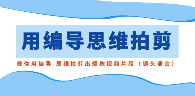 用编导的思维拍剪，教你用编导 思维拍剪出爆款视频片段（镜头语言）-微众资源