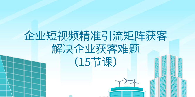 企业短视频精准引流矩阵获客，解决企业获客难题（15节课）-微众资源