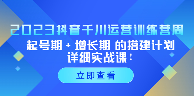 2023抖音千川运营训练营，起号期+增长期 的搭建计划详细实战课！-微众资源