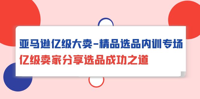 亚马逊亿级大卖-精品选品内训专场，亿级卖家分享选品成功之道-微众资源