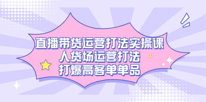直播带货运营打法实操课，人货场运营打法，打爆高客单单品-微众资源